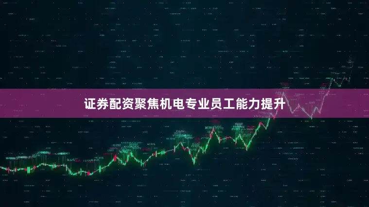 证券配资聚焦机电专业员工能力提升