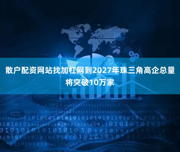散户配资网站找加杠网到2027年珠三角高企总量将突破10万家