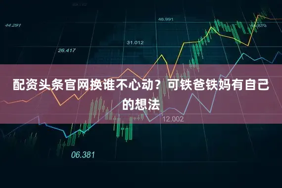 配资头条官网换谁不心动？可铁爸铁妈有自己的想法