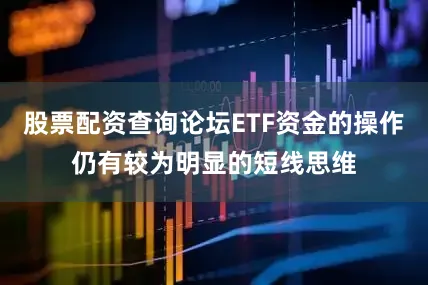股票配资查询论坛ETF资金的操作仍有较为明显的短线思维