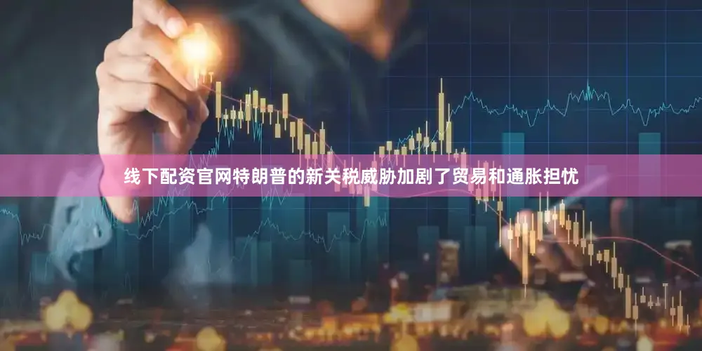 线下配资官网　　特朗普的新关税威胁加剧了贸易和通胀担忧