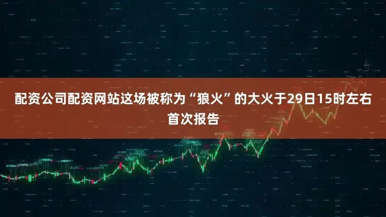 配资公司配资网站这场被称为“狼火”的大火于29日15时左右首次报告