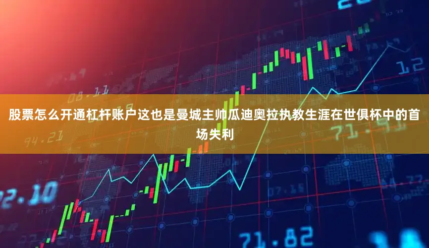 股票怎么开通杠杆账户这也是曼城主帅瓜迪奥拉执教生涯在世俱杯中的首场失利
