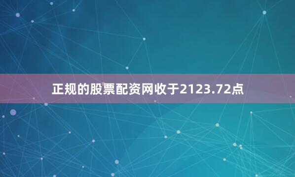 正规的股票配资网收于2123.72点