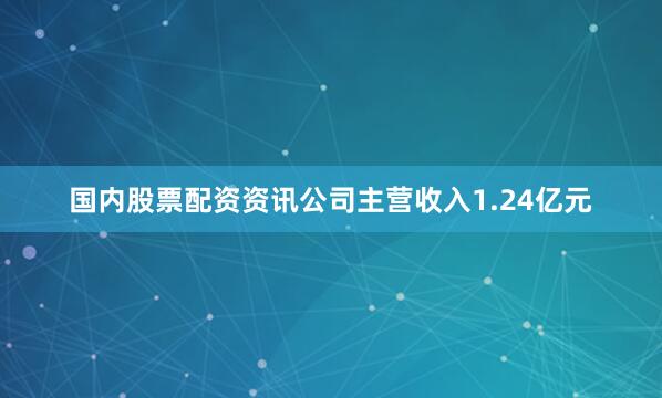 国内股票配资资讯公司主营收入1.24亿元