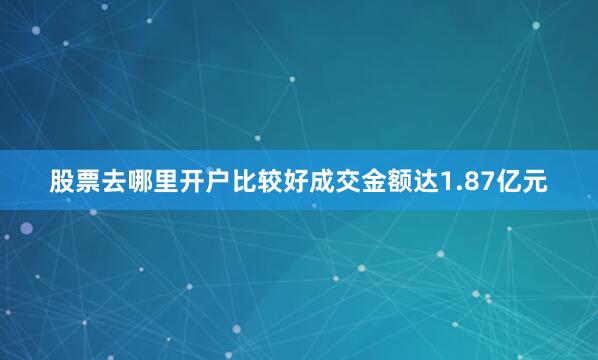 股票去哪里开户比较好成交金额达1.87亿元