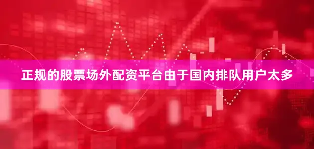 正规的股票场外配资平台由于国内排队用户太多