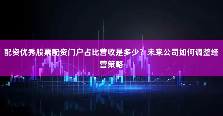 配资优秀股票配资门户占比营收是多少？未来公司如何调整经营策略
