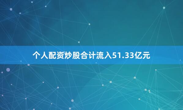 个人配资炒股合计流入51.33亿元