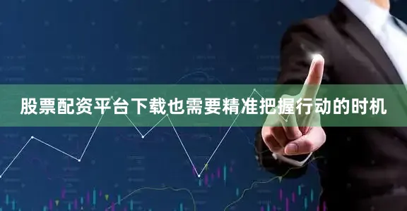股票配资平台下载也需要精准把握行动的时机