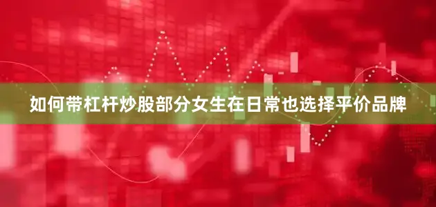 如何带杠杆炒股部分女生在日常也选择平价品牌