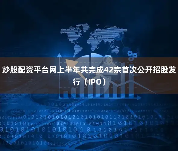 炒股配资平台网上半年共完成42宗首次公开招股发行（IPO）