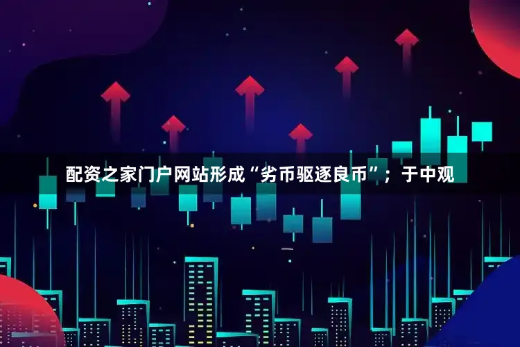 配资之家门户网站形成“劣币驱逐良币”；于中观