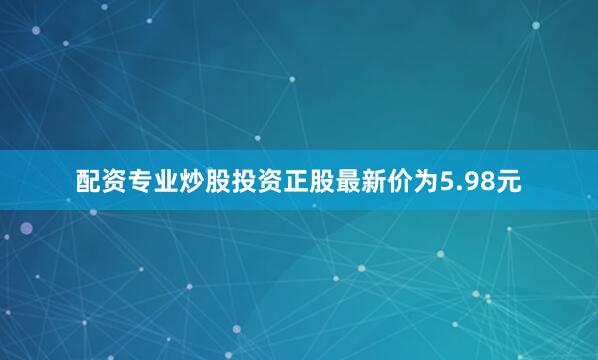 配资专业炒股投资正股最新价为5.98元