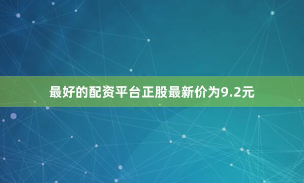 最好的配资平台正股最新价为9.2元