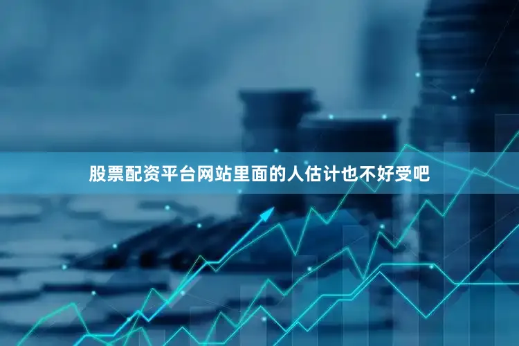 股票配资平台网站里面的人估计也不好受吧