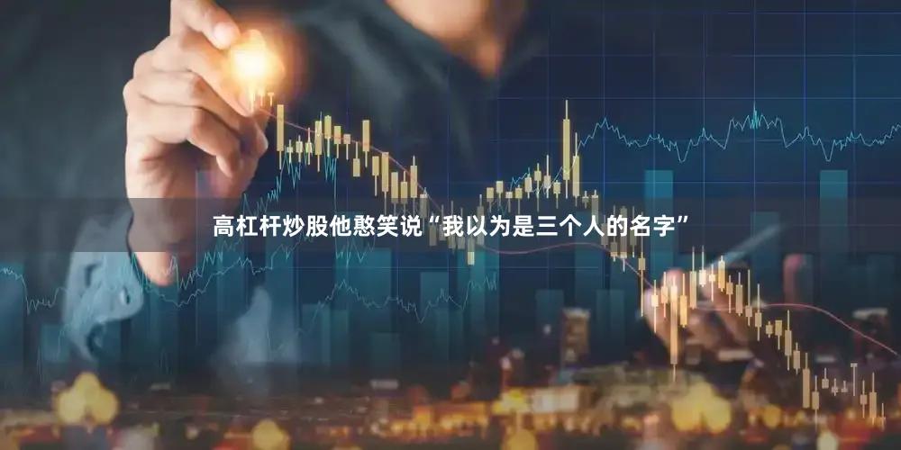 高杠杆炒股他憨笑说“我以为是三个人的名字”