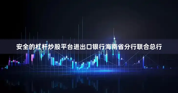 安全的杠杆炒股平台进出口银行海南省分行联合总行