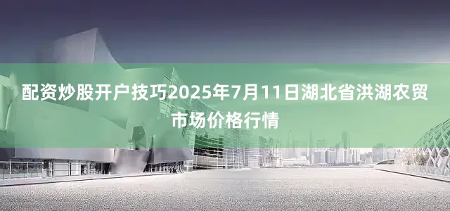 配资炒股开户技巧2025年7月11日湖北省洪湖农贸市场价格行情