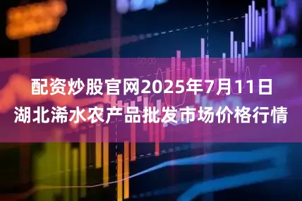 配资炒股官网2025年7月11日湖北浠水农产品批发市场价格行情