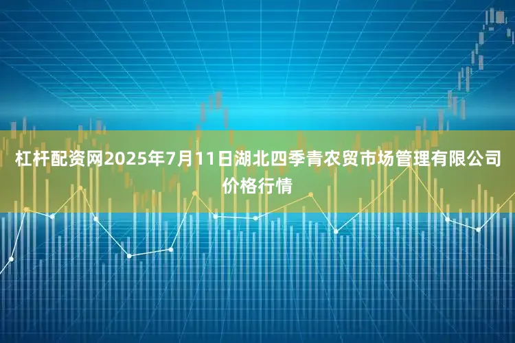 杠杆配资网2025年7月11日湖北四季青农贸市场管理有限公司价格行情