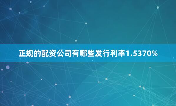 正规的配资公司有哪些发行利率1.5370%