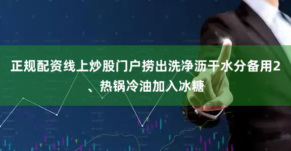 正规配资线上炒股门户捞出洗净沥干水分备用2、热锅冷油加入冰糖