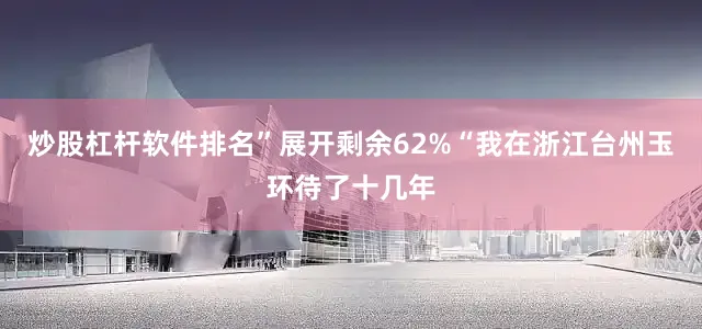 炒股杠杆软件排名”展开剩余62%“我在浙江台州玉环待了十几年