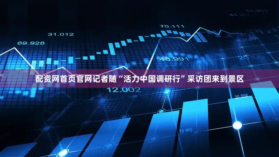 配资网首页官网记者随“活力中国调研行”采访团来到景区