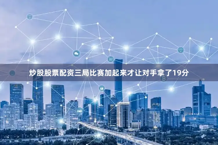 炒股股票配资三局比赛加起来才让对手拿了19分