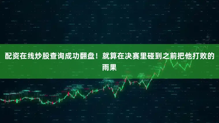 配资在线炒股查询成功翻盘！就算在决赛里碰到之前把他打败的雨果
