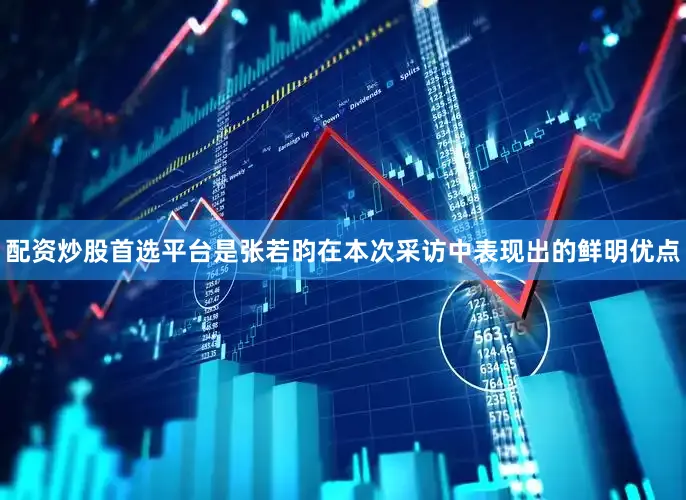 配资炒股首选平台是张若昀在本次采访中表现出的鲜明优点