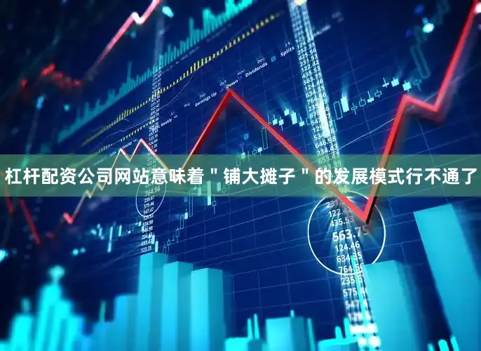 杠杆配资公司网站意味着＂铺大摊子＂的发展模式行不通了