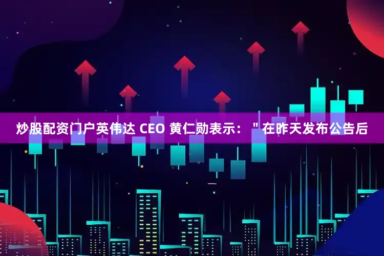 炒股配资门户英伟达 CEO 黄仁勋表示：＂在昨天发布公告后