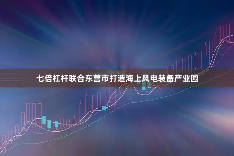 七倍杠杆联合东营市打造海上风电装备产业园