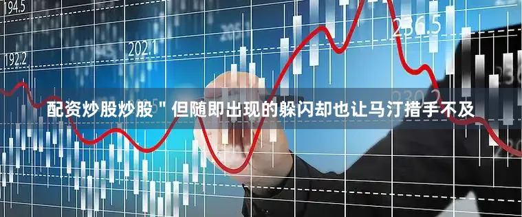 配资炒股炒股＂但随即出现的躲闪却也让马汀措手不及
