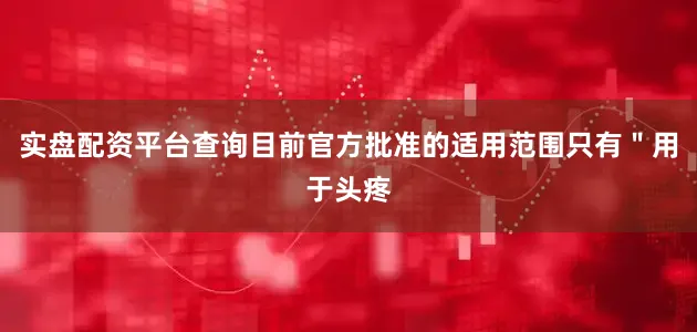 实盘配资平台查询目前官方批准的适用范围只有＂用于头疼