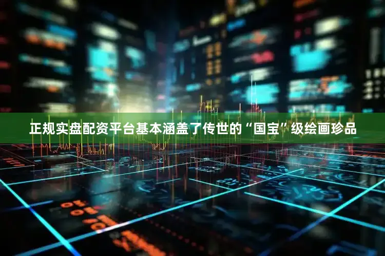 正规实盘配资平台基本涵盖了传世的“国宝”级绘画珍品