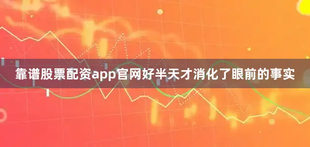 靠谱股票配资app官网好半天才消化了眼前的事实