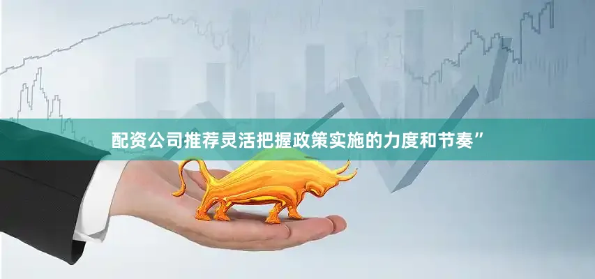配资公司推荐灵活把握政策实施的力度和节奏”