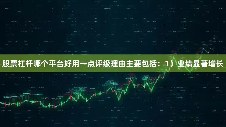 股票杠杆哪个平台好用一点评级理由主要包括：1）业绩显著增长