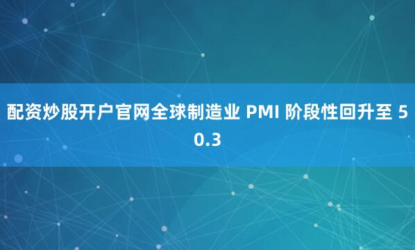 配资炒股开户官网全球制造业 PMI 阶段性回升至 50.3