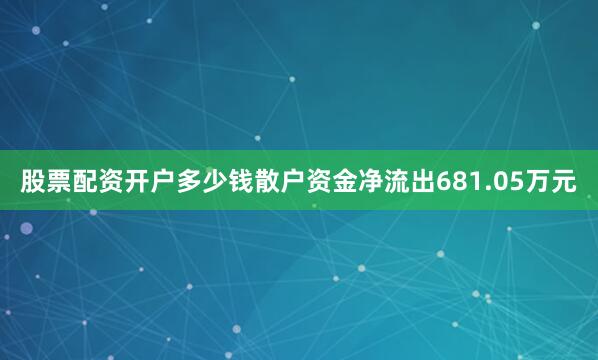 股票配资开户多少钱散户资金净流出681.05万元