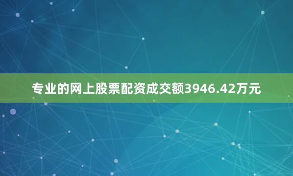专业的网上股票配资成交额3946.42万元