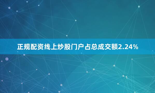 正规配资线上炒股门户占总成交额2.24%