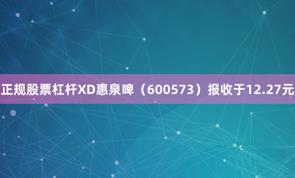 正规股票杠杆XD惠泉啤（600573）报收于12.27元