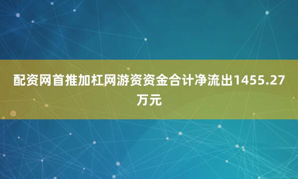 配资网首推加杠网游资资金合计净流出1455.27万元