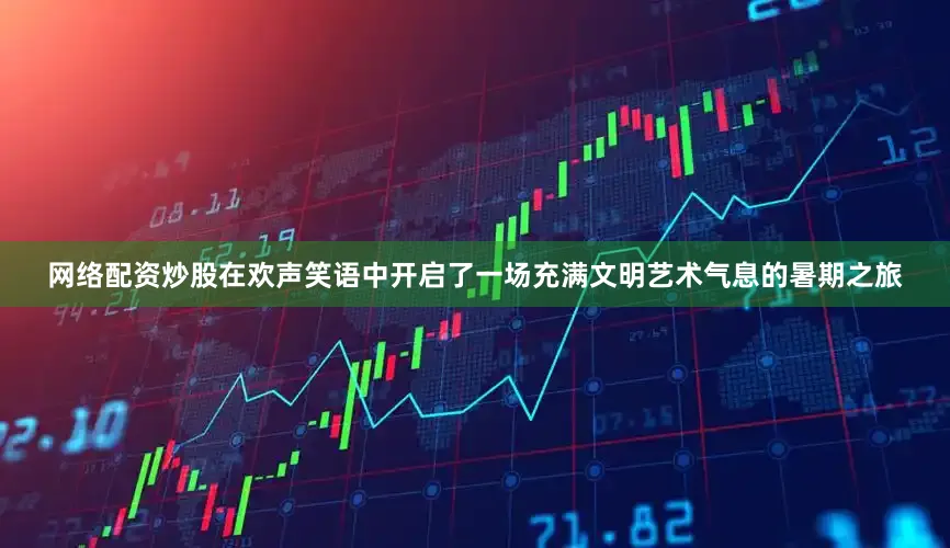 网络配资炒股在欢声笑语中开启了一场充满文明艺术气息的暑期之旅