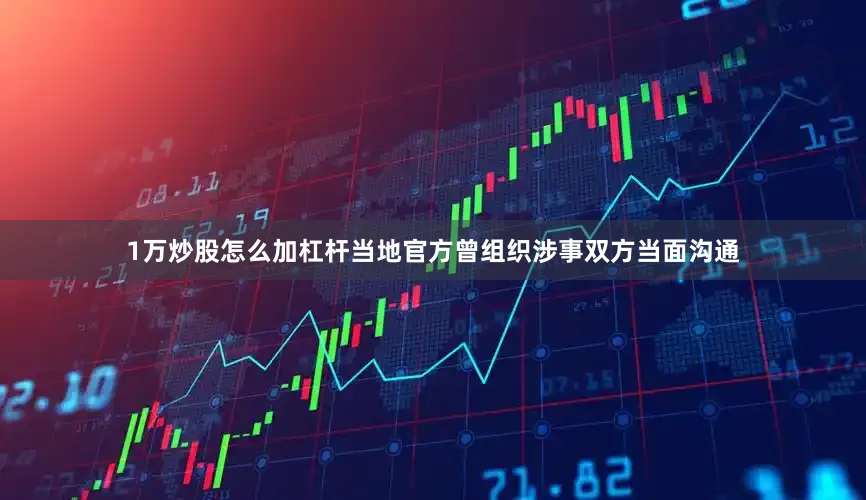 1万炒股怎么加杠杆当地官方曾组织涉事双方当面沟通