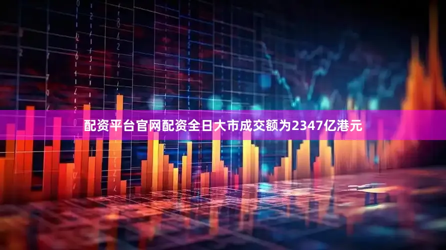 配资平台官网配资全日大市成交额为2347亿港元